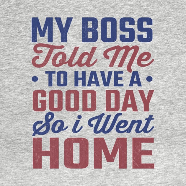 My Boss Told Me To Have A Good Day So I Went Home by TheDesignDepot